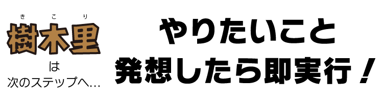 樹木里は次のステップへ。やりたいこと、発想→即実行！